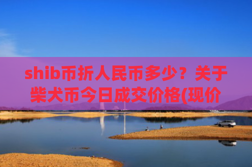shib币折人民币多少？关于柴犬币今日成交价格(现价0.00022395元)