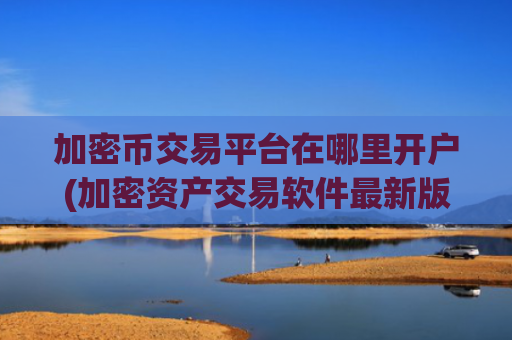 加密币交易平台在哪里开户(加密资产交易软件最新版本)
