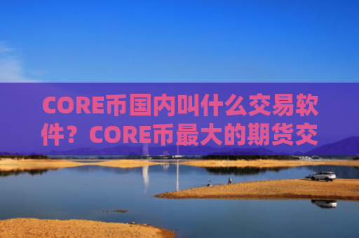 CORE币国内叫什么交易软件？CORE币最大的期货交易所