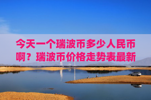 今天一个瑞波币多少人民币啊？瑞波币价格走势表最新图(现价16.8987元)