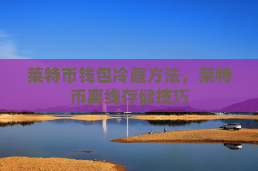 莱特币钱包冷藏方法，莱特币离线存储技巧