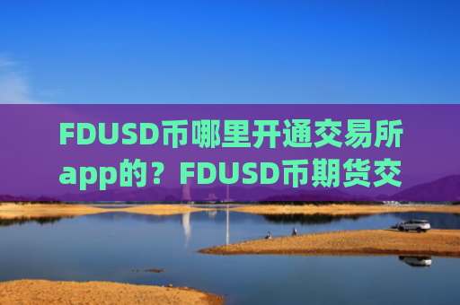 FDUSD币哪里开通交易所app的？FDUSD币期货交易所app下载