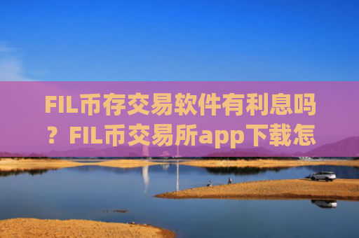 FIL币存交易软件有利息吗？FIL币交易所app下载怎么充值