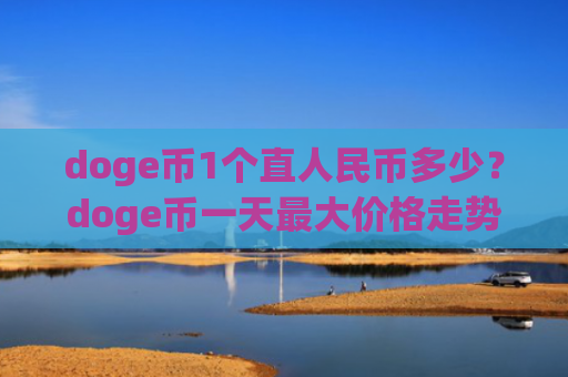 doge币1个直人民币多少？doge币一天最大价格走势(现价3.1644元)