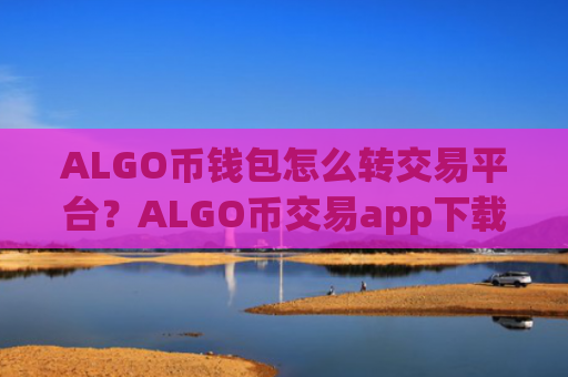 ALGO币钱包怎么转交易平台？ALGO币交易app下载合法化