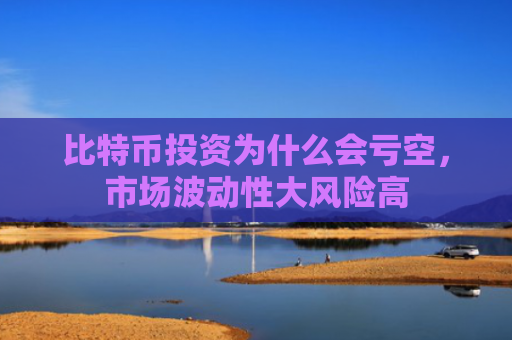 比特币投资为什么会亏空，市场波动性大风险高
