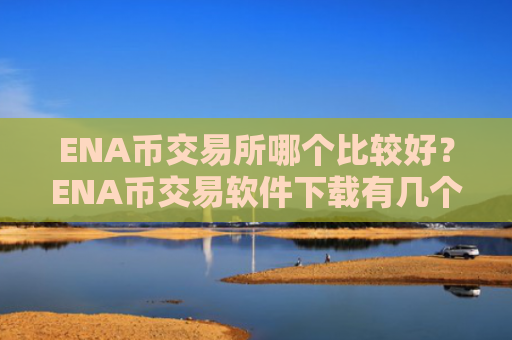 ENA币交易所哪个比较好？ENA币交易软件下载有几个