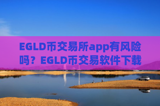 EGLD币交易所app有风险吗？EGLD币交易软件下载热钱包