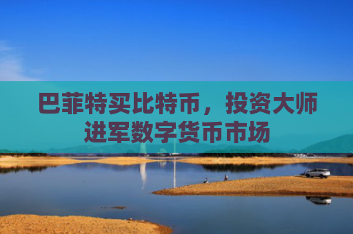 巴菲特买比特币，投资大师进军数字货币市场