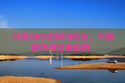 欧易OKX官网电脑版，全面解析与使用指南_