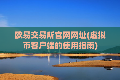 欧易交易所官网网址(虚拟币客户端的使用指南)