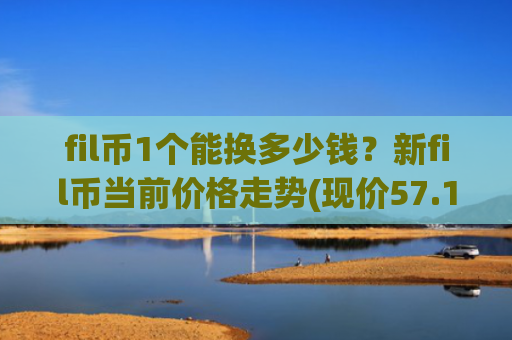fil币1个能换多少钱?新fil币当前价格走势(现价57.1226元)
