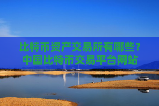 比特币资产交易所有哪些?中国比特币交易平台网站