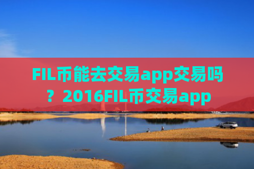FIL币能去交易app交易吗？2016FIL币交易app
