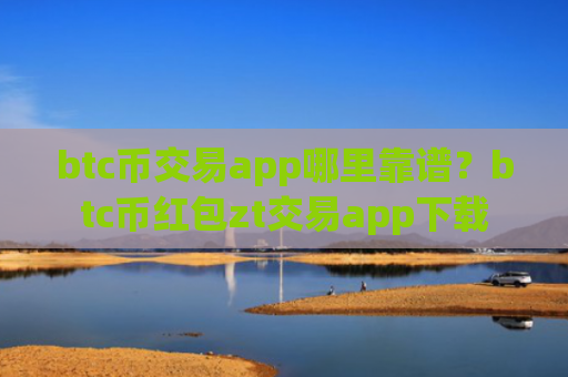 btc币交易app哪里靠谱?btc币红包zt交易app下载