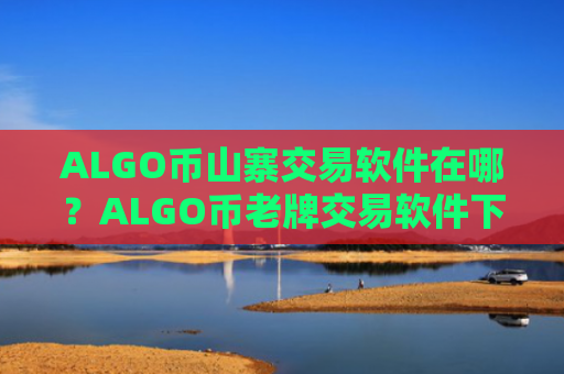 ALGO币山寨交易软件在哪?ALGO币老牌交易软件下载