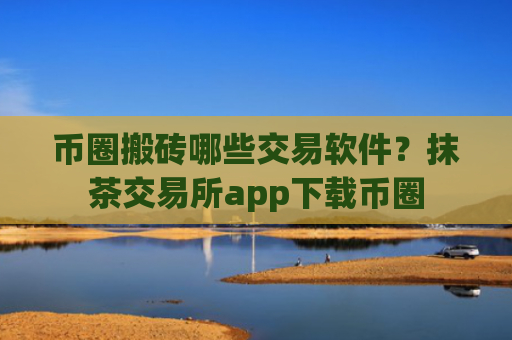 币圈搬砖哪些交易软件?抹茶交易所app下载币圈