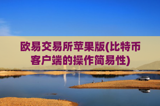 欧易交易所苹果版(比特币客户端的操作简易性)