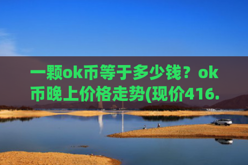 一颗ok币等于多少钱?ok币晚上价格走势(现价416.623元)