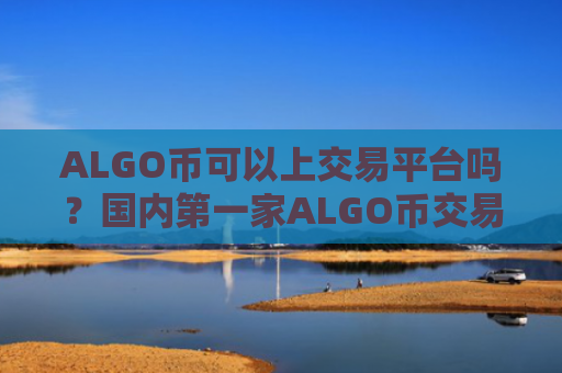 ALGO币可以上交易平台吗?国内第一家ALGO币交易所