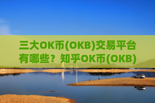 三大OK币(OKB)交易平台有哪些?知乎OK币(OKB)交易网站