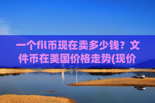 一个fil币现在卖多少钱?文件币在美国价格走势(现价57.2604元)