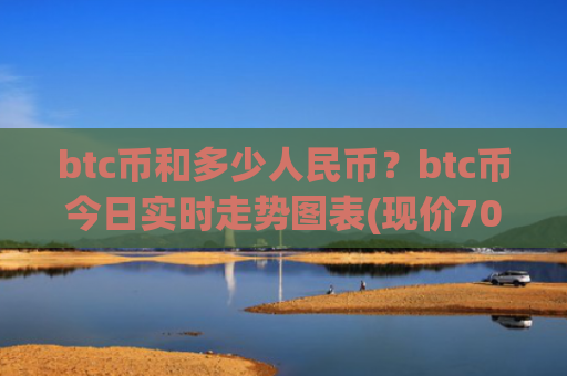 btc币和多少人民币？btc币今日实时走势图表(现价708458.87元)