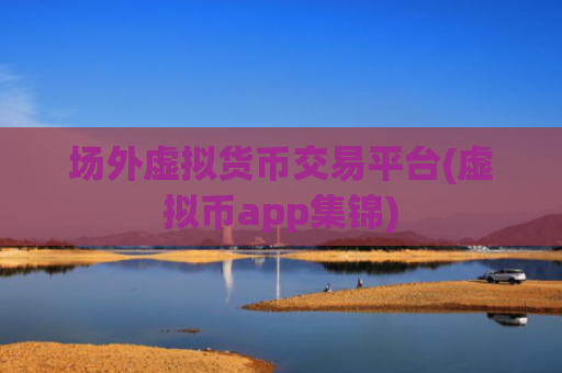 场外虚拟货币交易平台(虚拟币app集锦)