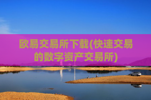 欧易交易所下载(快速交易的数字资产交易所)