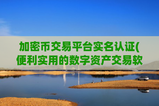 加密币交易平台实名认证(便利实用的数字资产交易软件推荐)