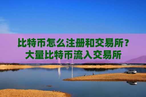 比特币怎么注册和交易所？大量比特币流入交易所