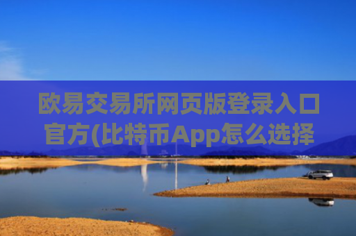 欧易交易所网页版登录入口官方(比特币App怎么选择)