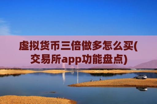 虚拟货币三倍做多怎么买(交易所app功能盘点)