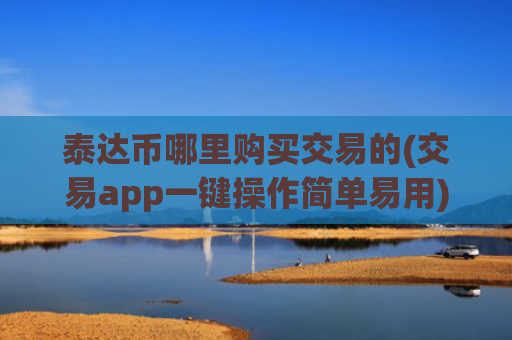 泰达币哪里购买交易的(交易app一键操作简单易用)