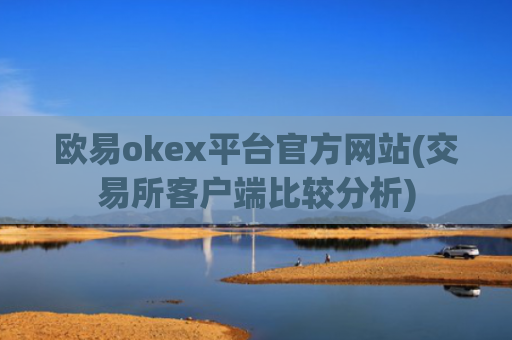 欧易okex平台官方网站(交易所客户端比较分析)