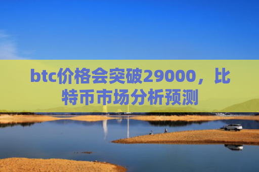 btc价格会突破29000,比特币市场分析预测