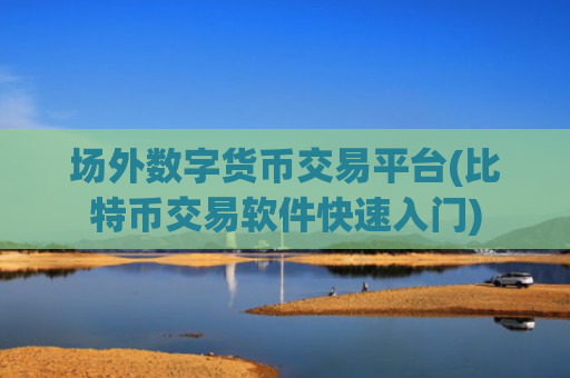 场外数字货币交易平台(比特币交易软件快速入门)