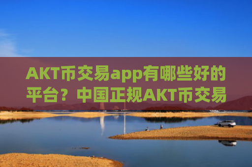 AKT币交易app有哪些好的平台?中国正规AKT币交易app下载