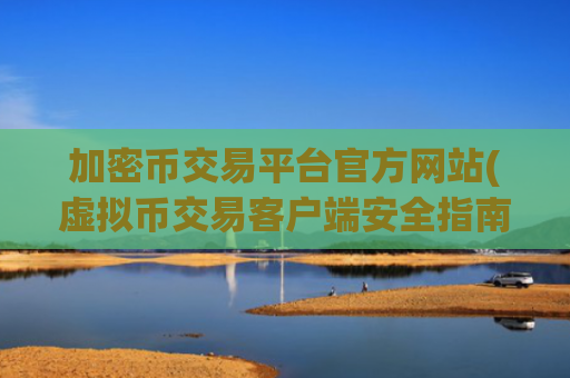 加密币交易平台官方网站(虚拟币交易客户端安全指南)
