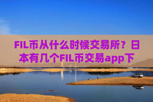 FIL币从什么时候交易所？日本有几个FIL币交易app下载