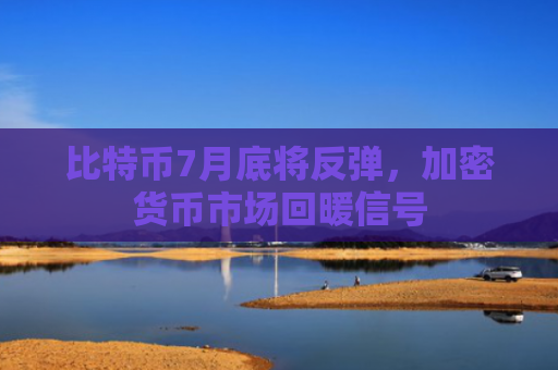 比特币7月底将反弹,加密货币市场回暖信号