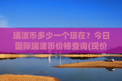 瑞波币多少一个现在？今日国际瑞波币价格查询(现价16.3118元)