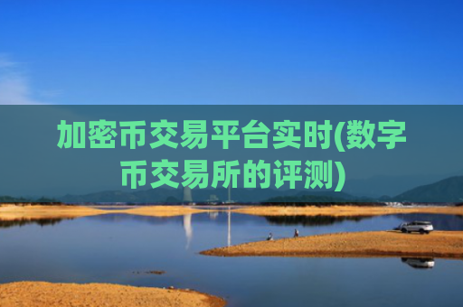 加密币交易平台实时(数字币交易所的评测)