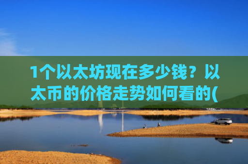 1个以太坊现在多少钱?以太币的价格走势如何看的(现价27479.48元)