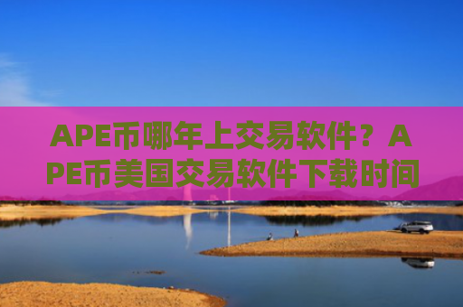 APE币哪年上交易软件？APE币美国交易软件下载时间是多少