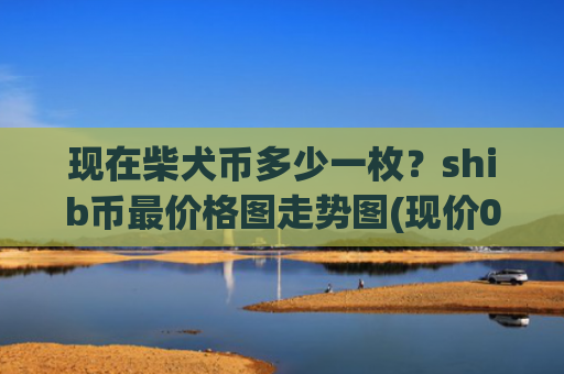 现在柴犬币多少一枚？shib币最价格图走势图(现价0.00021977元)