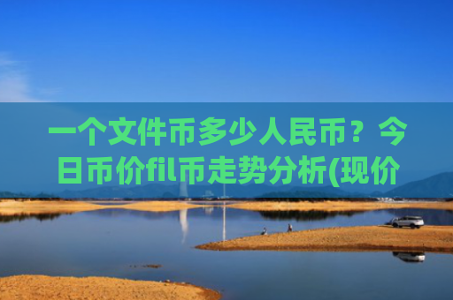一个文件币多少人民币？今日币价fil币走势分析(现价55.8819元)