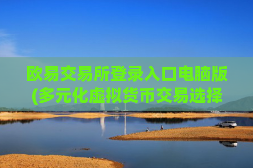 欧易交易所登录入口电脑版(多元化虚拟货币交易选择)