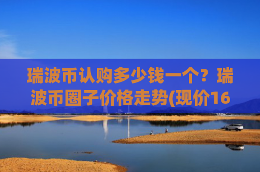 瑞波币认购多少钱一个?瑞波币圈子价格走势(现价16.499元)