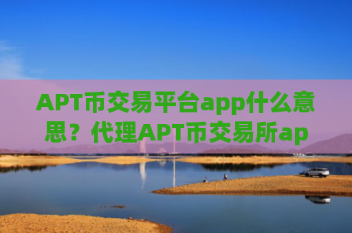 APT币交易平台app什么意思？代理APT币交易所app下载